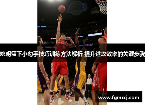 姚明篮下小勾手技巧训练方法解析 提升进攻效率的关键步骤