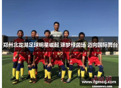 郑州北龙湖足球明星崛起 逐梦绿茵场 迈向国际舞台
