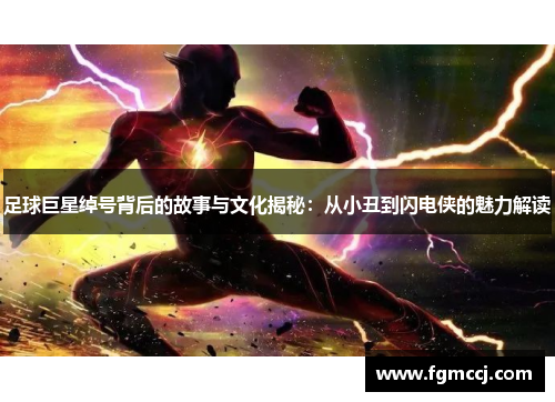 足球巨星绰号背后的故事与文化揭秘：从小丑到闪电侠的魅力解读