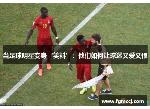 当足球明星变身‘笑料’：他们如何让球迷又爱又恨