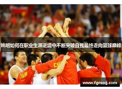 姚明如何在职业生涯逆境中不断突破自我最终走向篮球巅峰