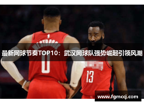 最新网球节奏TOP10：武汉网球队强势崛起引领风潮