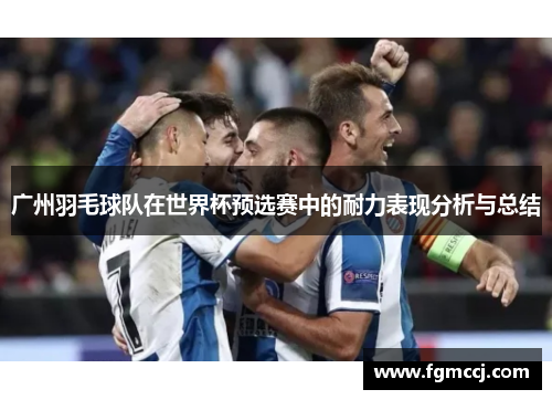 广州羽毛球队在世界杯预选赛中的耐力表现分析与总结