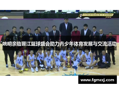 姚明亲临晋江篮球盛会助力青少年体育发展与交流活动