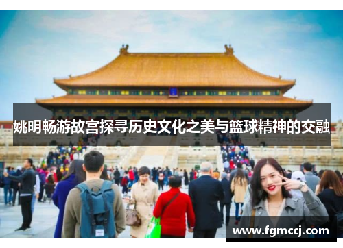 姚明畅游故宫探寻历史文化之美与篮球精神的交融