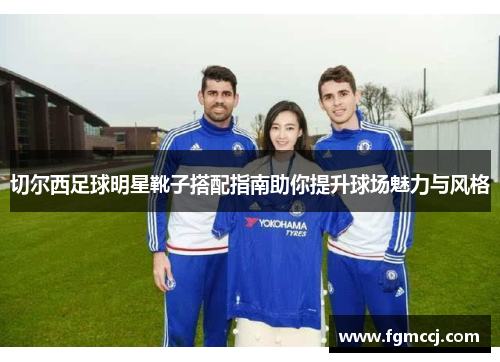 切尔西足球明星靴子搭配指南助你提升球场魅力与风格