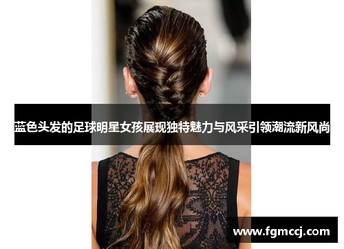 蓝色头发的足球明星女孩展现独特魅力与风采引领潮流新风尚