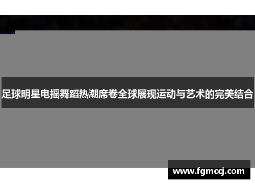 足球明星电摇舞蹈热潮席卷全球展现运动与艺术的完美结合