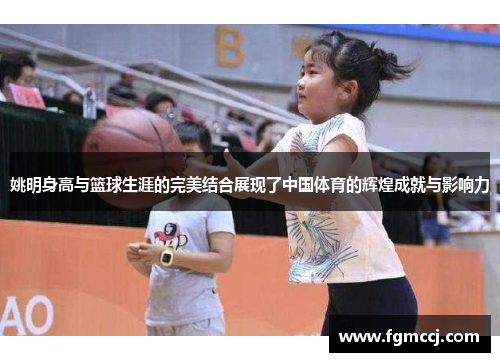姚明身高与篮球生涯的完美结合展现了中国体育的辉煌成就与影响力