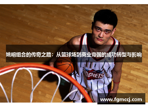 姚明组合的传奇之路：从篮球场到商业帝国的成功转型与影响