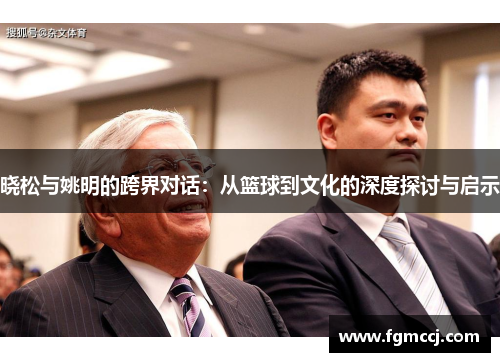 晓松与姚明的跨界对话：从篮球到文化的深度探讨与启示