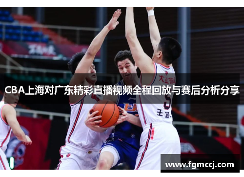 CBA上海对广东精彩直播视频全程回放与赛后分析分享