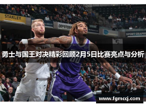 勇士与国王对决精彩回顾2月5日比赛亮点与分析