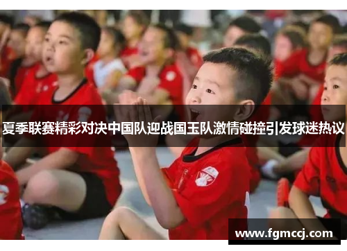 夏季联赛精彩对决中国队迎战国玉队激情碰撞引发球迷热议