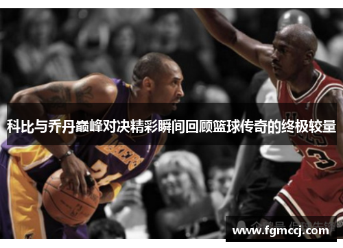 科比与乔丹巅峰对决精彩瞬间回顾篮球传奇的终极较量