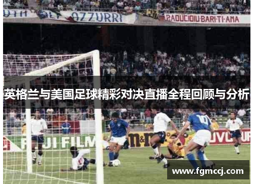英格兰与美国足球精彩对决直播全程回顾与分析
